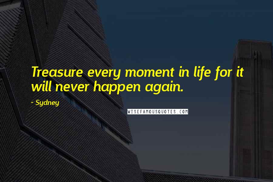 Sydney Quotes: Treasure every moment in life for it will never happen again.