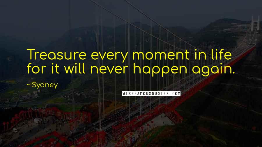 Sydney Quotes: Treasure every moment in life for it will never happen again.
