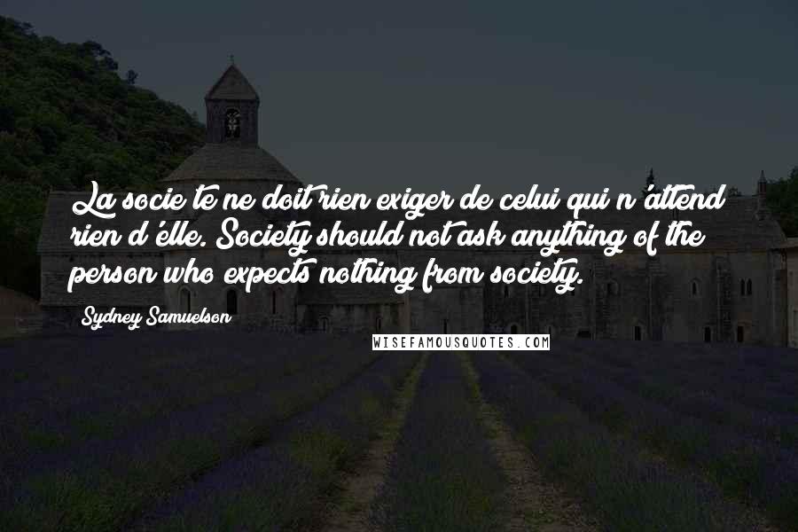 Sydney Samuelson Quotes: La socie te ne doit rien exiger de celui qui n'attend rien d'elle. Society should not ask anything of the person who expects nothing from society.