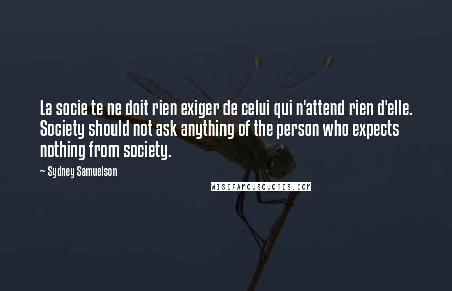 Sydney Samuelson Quotes: La socie te ne doit rien exiger de celui qui n'attend rien d'elle. Society should not ask anything of the person who expects nothing from society.