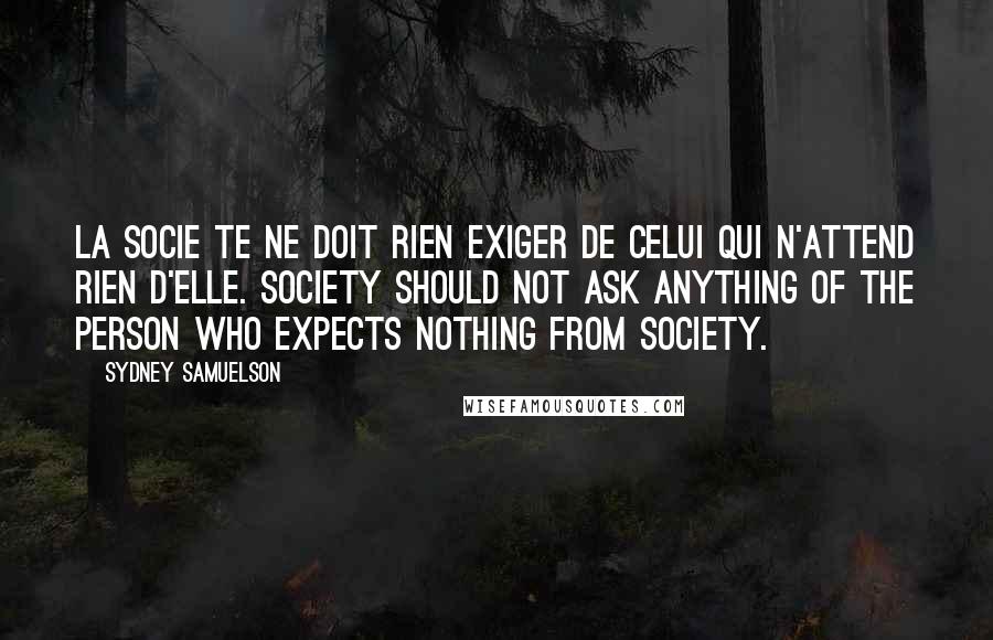 Sydney Samuelson Quotes: La socie te ne doit rien exiger de celui qui n'attend rien d'elle. Society should not ask anything of the person who expects nothing from society.