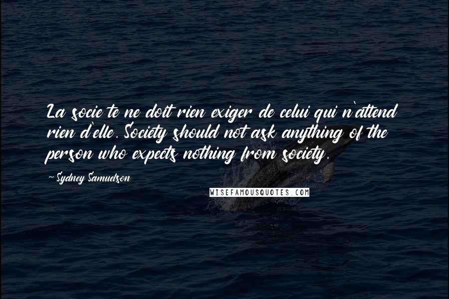 Sydney Samuelson Quotes: La socie te ne doit rien exiger de celui qui n'attend rien d'elle. Society should not ask anything of the person who expects nothing from society.