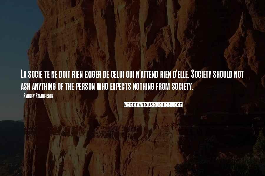 Sydney Samuelson Quotes: La socie te ne doit rien exiger de celui qui n'attend rien d'elle. Society should not ask anything of the person who expects nothing from society.