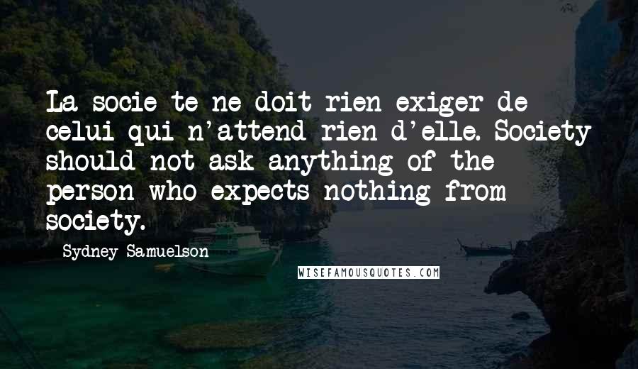 Sydney Samuelson Quotes: La socie te ne doit rien exiger de celui qui n'attend rien d'elle. Society should not ask anything of the person who expects nothing from society.