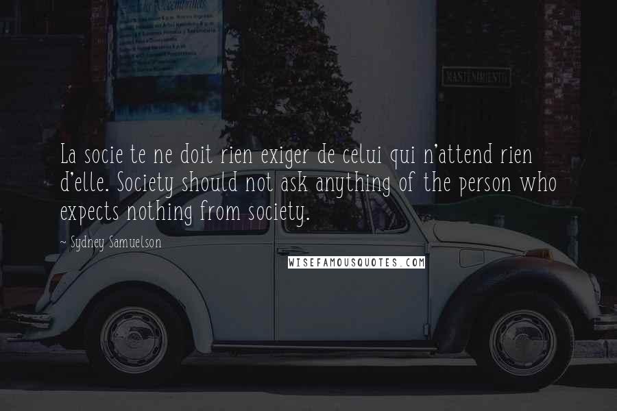 Sydney Samuelson Quotes: La socie te ne doit rien exiger de celui qui n'attend rien d'elle. Society should not ask anything of the person who expects nothing from society.