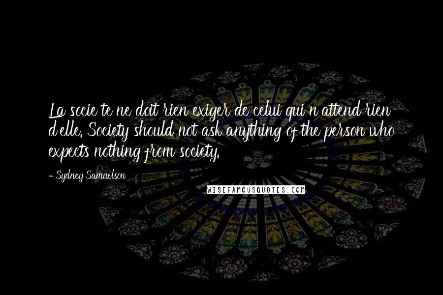 Sydney Samuelson Quotes: La socie te ne doit rien exiger de celui qui n'attend rien d'elle. Society should not ask anything of the person who expects nothing from society.