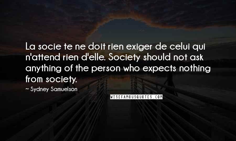 Sydney Samuelson Quotes: La socie te ne doit rien exiger de celui qui n'attend rien d'elle. Society should not ask anything of the person who expects nothing from society.