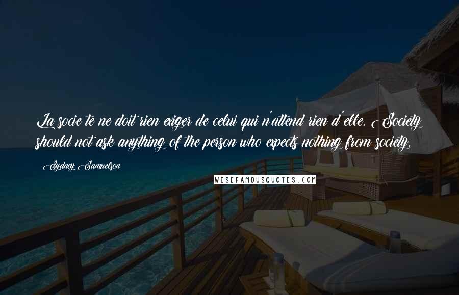 Sydney Samuelson Quotes: La socie te ne doit rien exiger de celui qui n'attend rien d'elle. Society should not ask anything of the person who expects nothing from society.