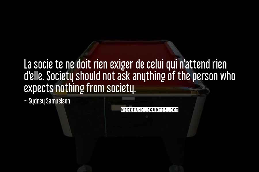 Sydney Samuelson Quotes: La socie te ne doit rien exiger de celui qui n'attend rien d'elle. Society should not ask anything of the person who expects nothing from society.