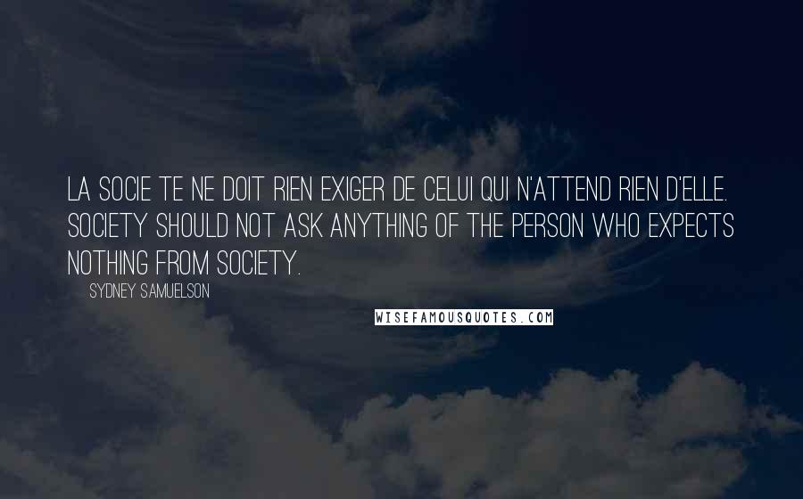 Sydney Samuelson Quotes: La socie te ne doit rien exiger de celui qui n'attend rien d'elle. Society should not ask anything of the person who expects nothing from society.