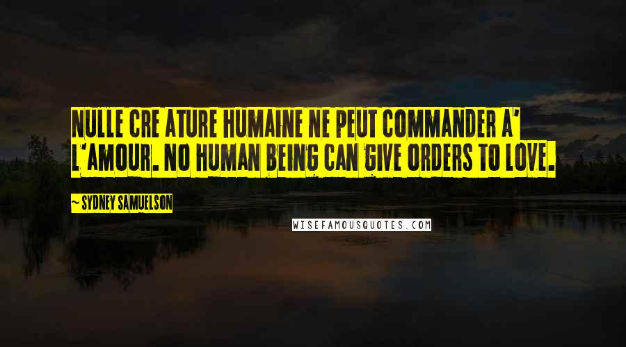 Sydney Samuelson Quotes: Nulle cre ature humaine ne peut commander a' l'amour. No human being can give orders to love.