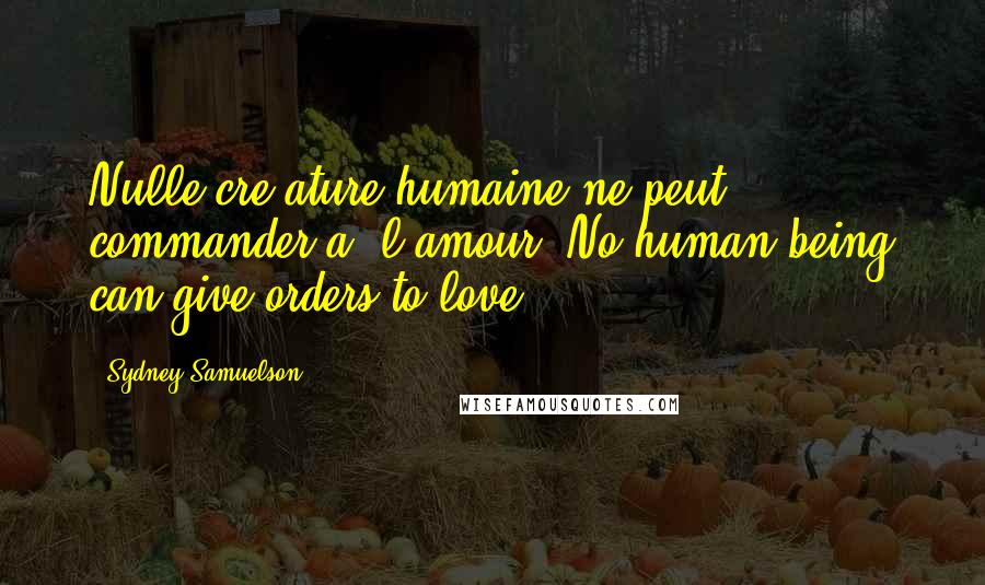 Sydney Samuelson Quotes: Nulle cre ature humaine ne peut commander a' l'amour. No human being can give orders to love.