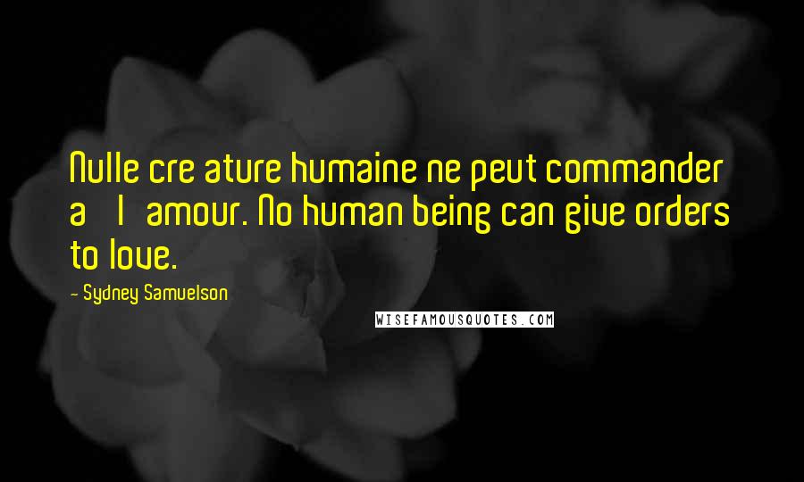 Sydney Samuelson Quotes: Nulle cre ature humaine ne peut commander a' l'amour. No human being can give orders to love.