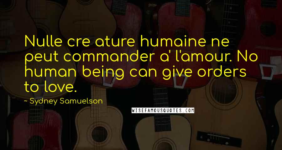 Sydney Samuelson Quotes: Nulle cre ature humaine ne peut commander a' l'amour. No human being can give orders to love.