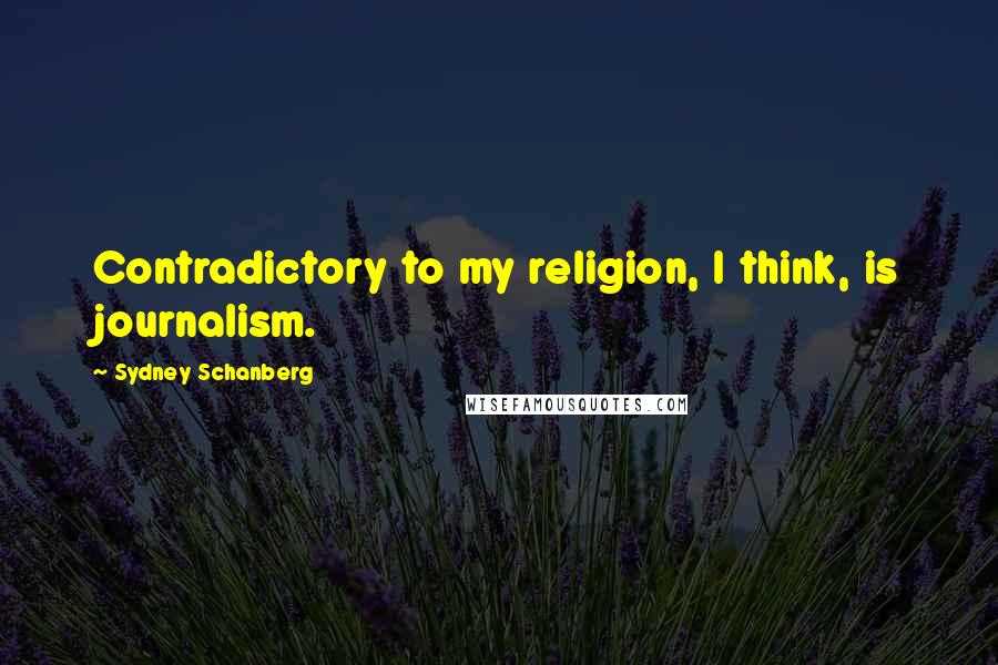 Sydney Schanberg Quotes: Contradictory to my religion, I think, is journalism.