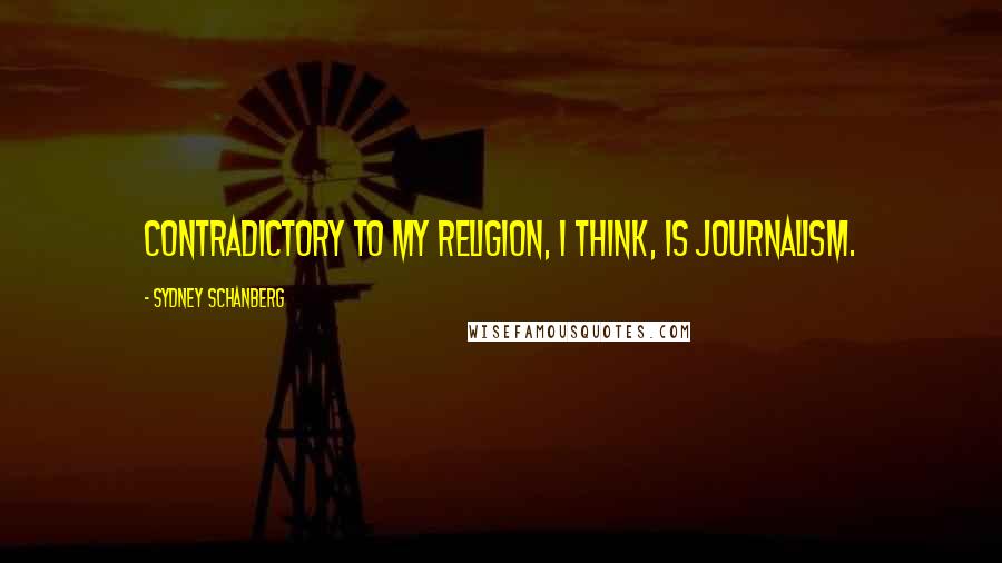 Sydney Schanberg Quotes: Contradictory to my religion, I think, is journalism.
