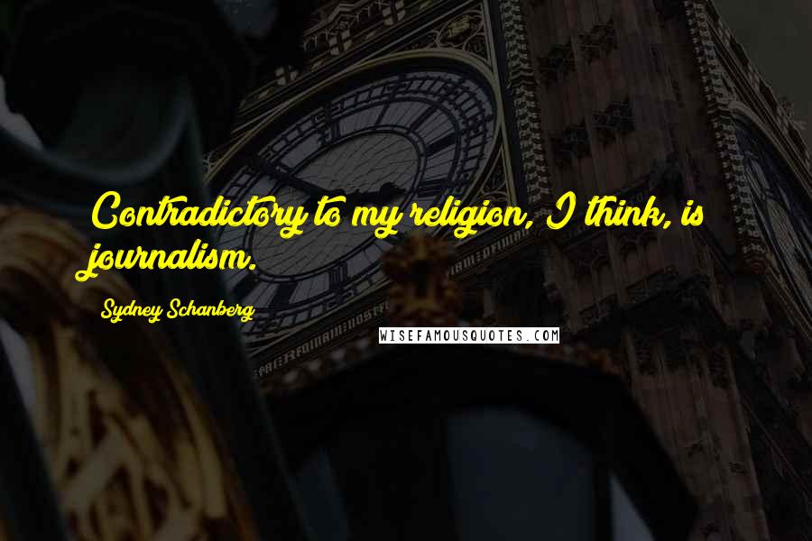 Sydney Schanberg Quotes: Contradictory to my religion, I think, is journalism.