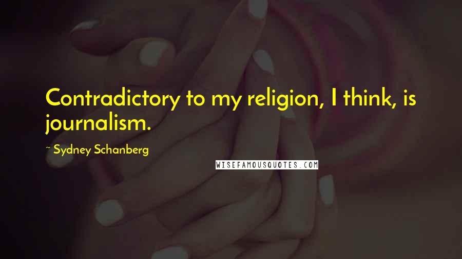 Sydney Schanberg Quotes: Contradictory to my religion, I think, is journalism.