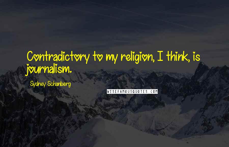 Sydney Schanberg Quotes: Contradictory to my religion, I think, is journalism.