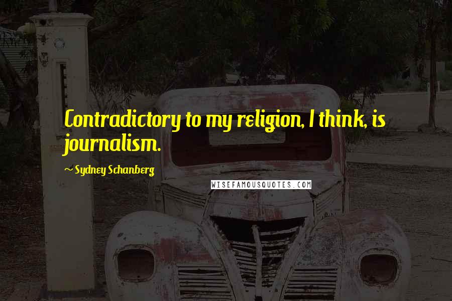 Sydney Schanberg Quotes: Contradictory to my religion, I think, is journalism.