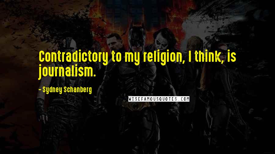 Sydney Schanberg Quotes: Contradictory to my religion, I think, is journalism.