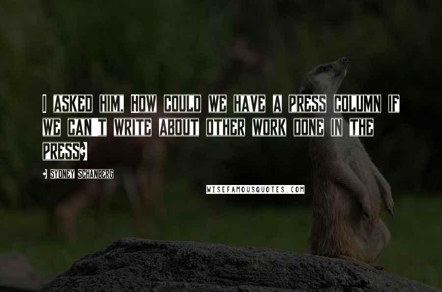Sydney Schanberg Quotes: I asked him, How could we have a press column if we can't write about other work done in the press?