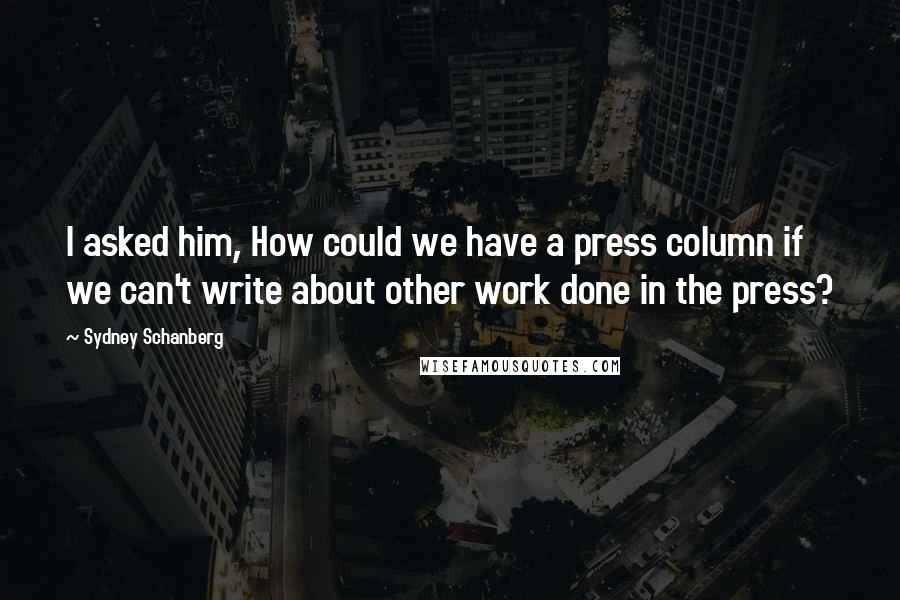 Sydney Schanberg Quotes: I asked him, How could we have a press column if we can't write about other work done in the press?