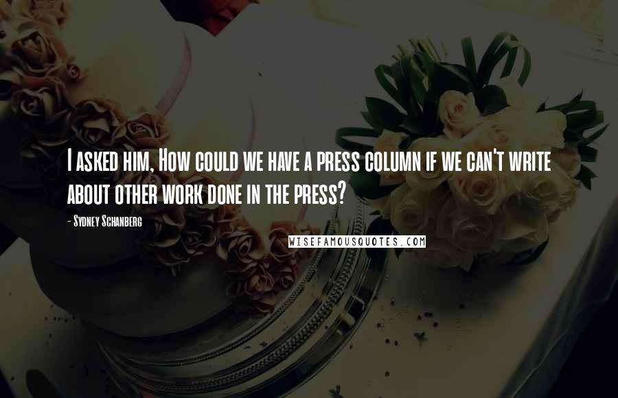 Sydney Schanberg Quotes: I asked him, How could we have a press column if we can't write about other work done in the press?