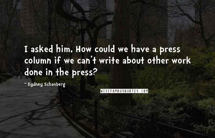 Sydney Schanberg Quotes: I asked him, How could we have a press column if we can't write about other work done in the press?