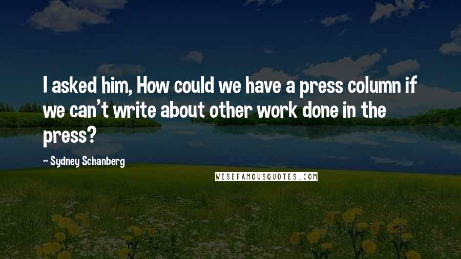 Sydney Schanberg Quotes: I asked him, How could we have a press column if we can't write about other work done in the press?