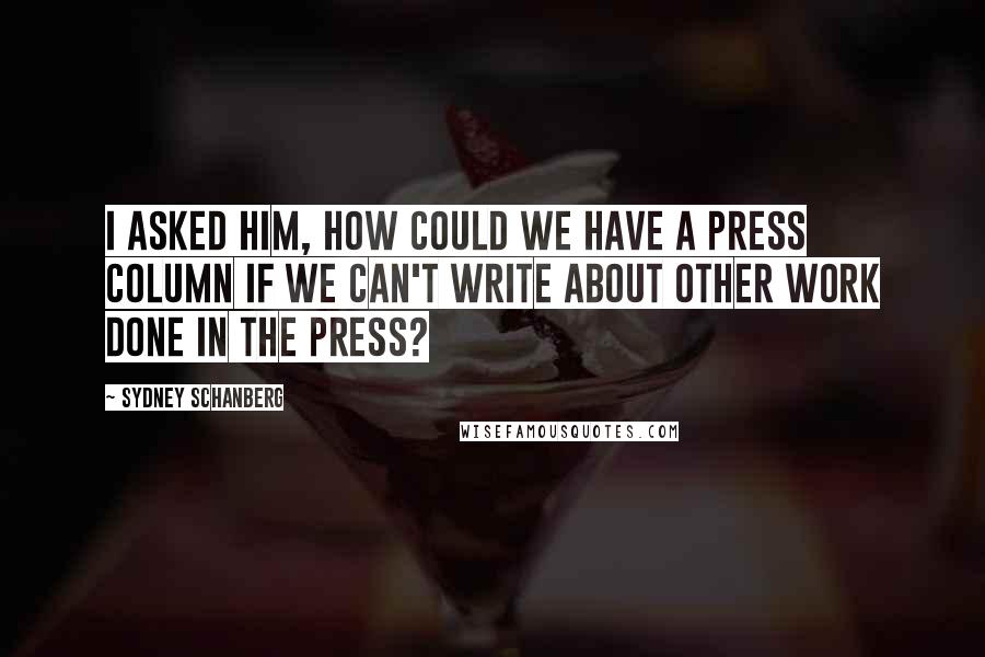 Sydney Schanberg Quotes: I asked him, How could we have a press column if we can't write about other work done in the press?