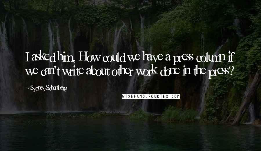 Sydney Schanberg Quotes: I asked him, How could we have a press column if we can't write about other work done in the press?