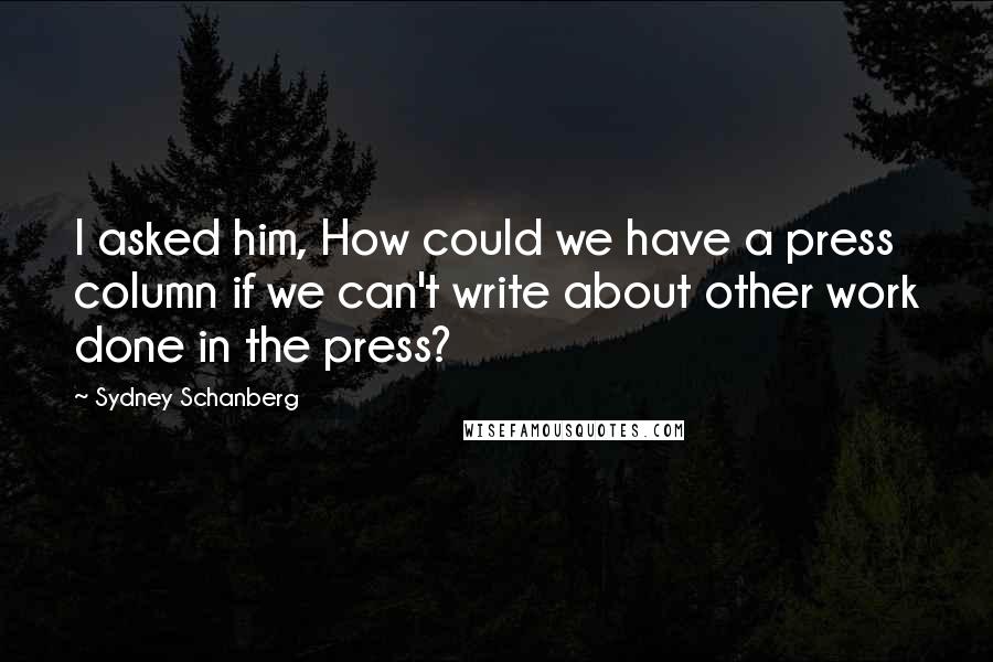 Sydney Schanberg Quotes: I asked him, How could we have a press column if we can't write about other work done in the press?