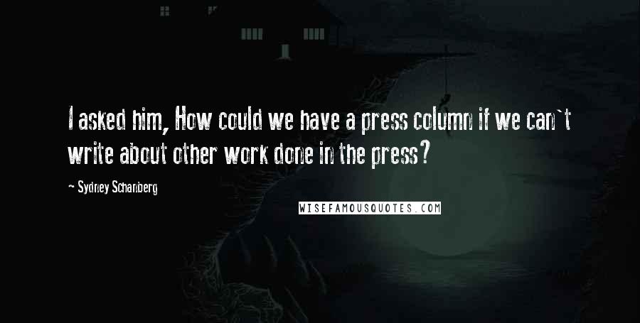 Sydney Schanberg Quotes: I asked him, How could we have a press column if we can't write about other work done in the press?