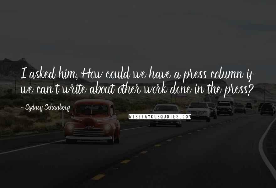 Sydney Schanberg Quotes: I asked him, How could we have a press column if we can't write about other work done in the press?