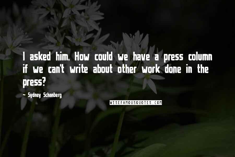 Sydney Schanberg Quotes: I asked him, How could we have a press column if we can't write about other work done in the press?