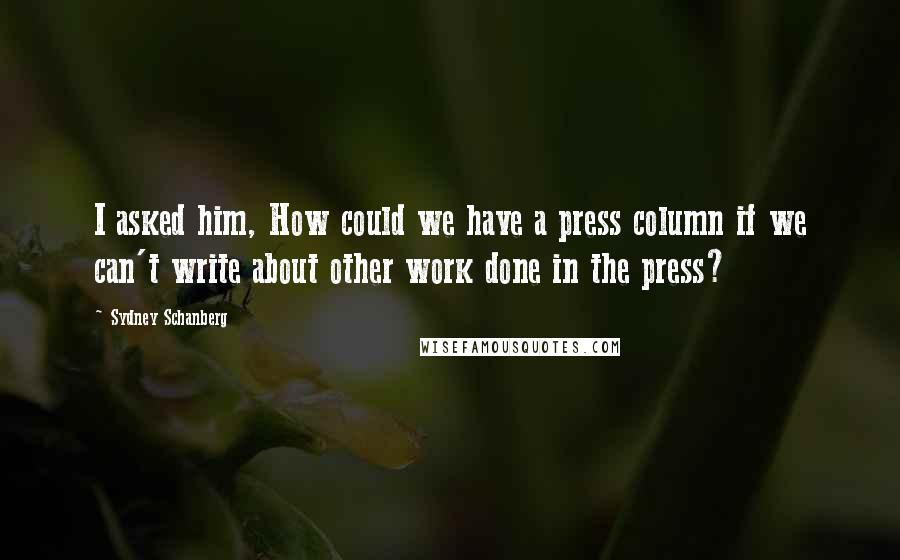 Sydney Schanberg Quotes: I asked him, How could we have a press column if we can't write about other work done in the press?