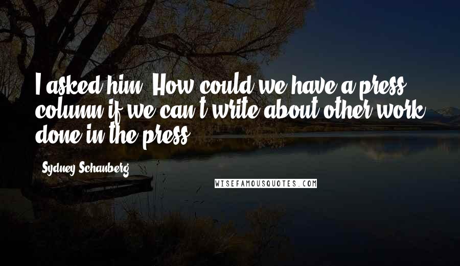 Sydney Schanberg Quotes: I asked him, How could we have a press column if we can't write about other work done in the press?