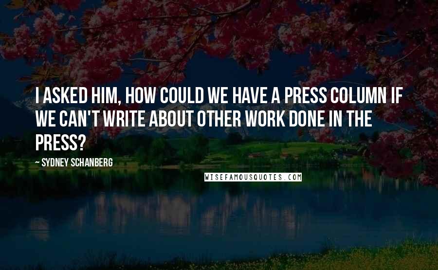 Sydney Schanberg Quotes: I asked him, How could we have a press column if we can't write about other work done in the press?