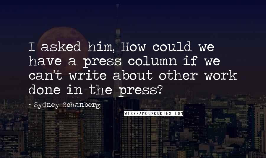 Sydney Schanberg Quotes: I asked him, How could we have a press column if we can't write about other work done in the press?