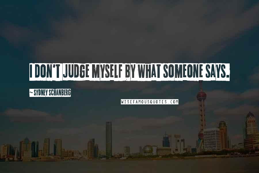 Sydney Schanberg Quotes: I don't judge myself by what someone says.