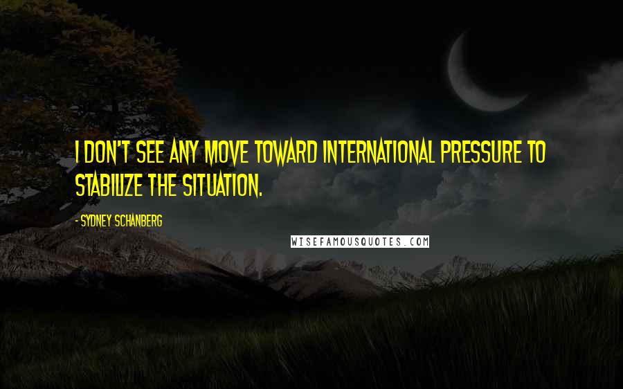 Sydney Schanberg Quotes: I don't see any move toward international pressure to stabilize the situation.