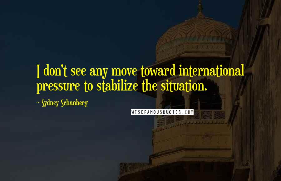 Sydney Schanberg Quotes: I don't see any move toward international pressure to stabilize the situation.