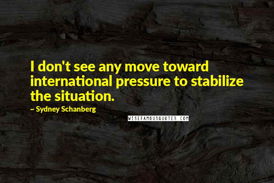 Sydney Schanberg Quotes: I don't see any move toward international pressure to stabilize the situation.