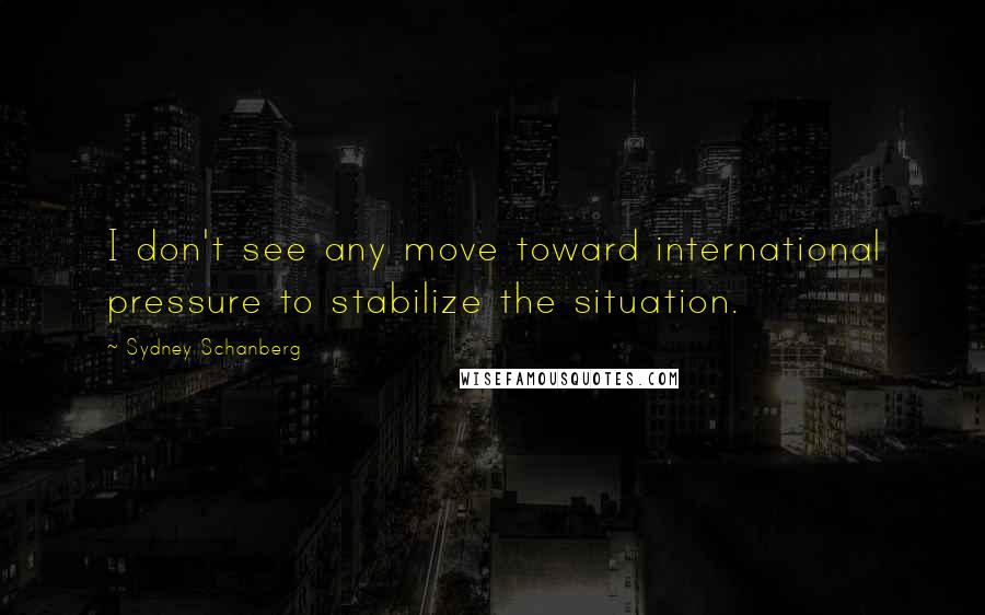 Sydney Schanberg Quotes: I don't see any move toward international pressure to stabilize the situation.