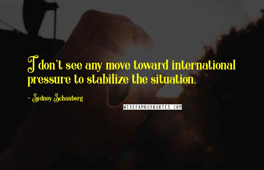 Sydney Schanberg Quotes: I don't see any move toward international pressure to stabilize the situation.