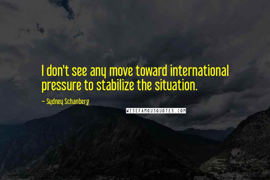Sydney Schanberg Quotes: I don't see any move toward international pressure to stabilize the situation.
