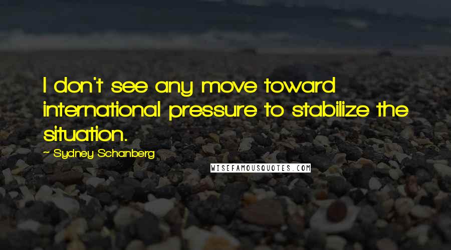 Sydney Schanberg Quotes: I don't see any move toward international pressure to stabilize the situation.