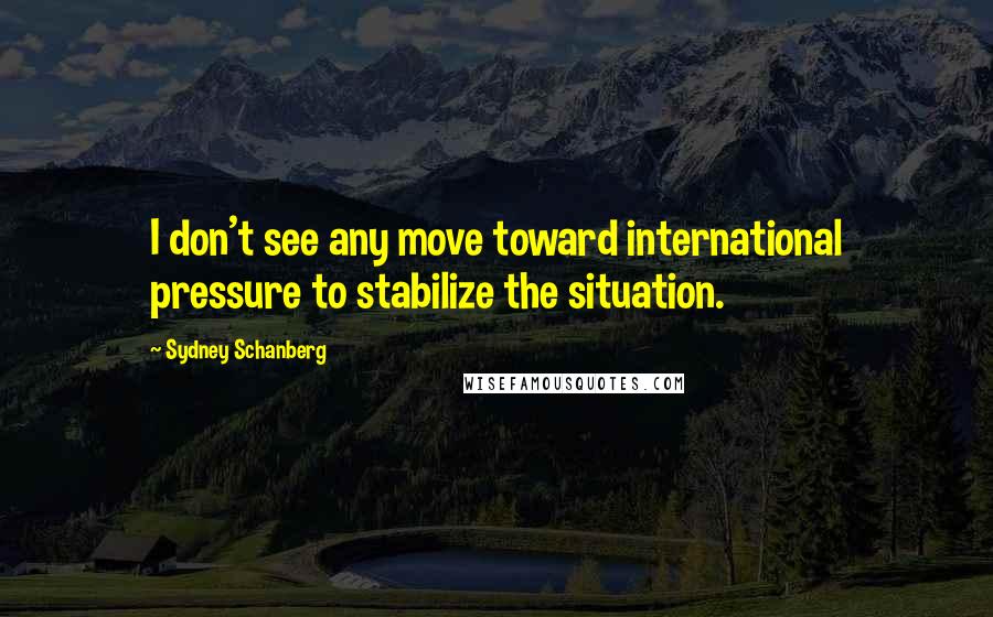 Sydney Schanberg Quotes: I don't see any move toward international pressure to stabilize the situation.