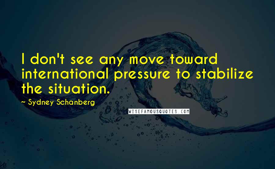 Sydney Schanberg Quotes: I don't see any move toward international pressure to stabilize the situation.